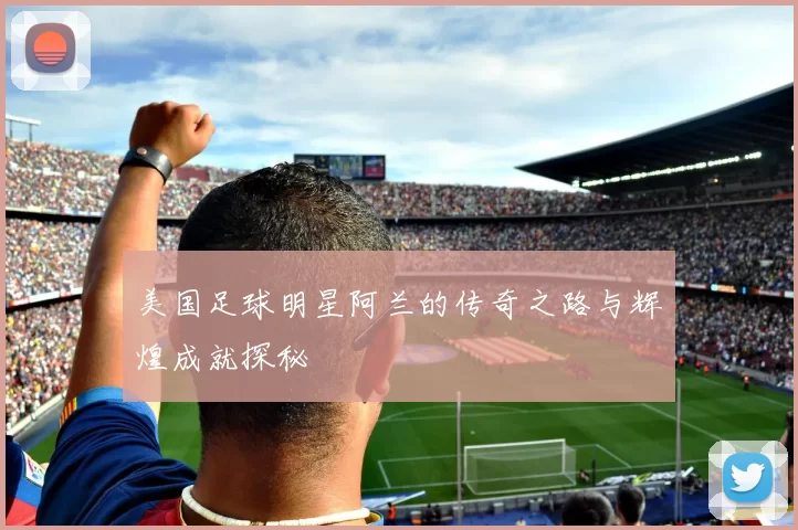 美国足球明星阿兰的传奇之路与辉煌成就探秘