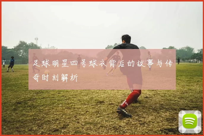 足球明星四号球衣背后的故事与传奇时刻解析