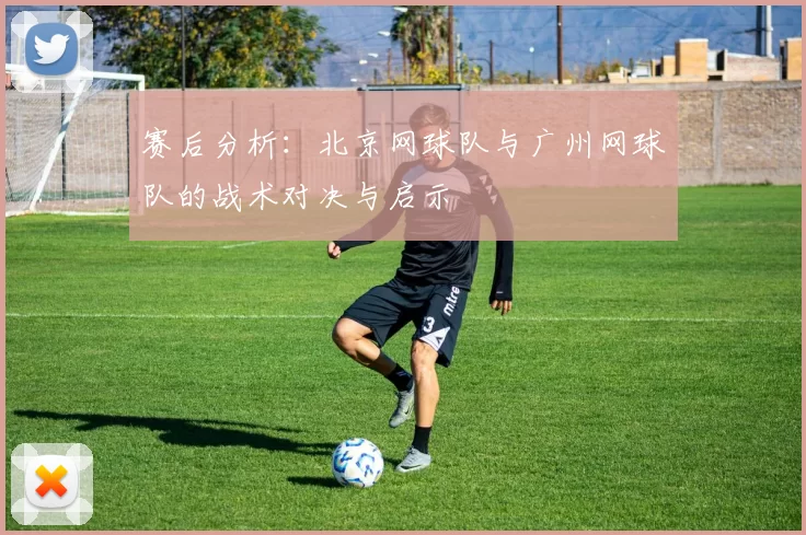 赛后分析：北京网球队与广州网球队的战术对决与启示