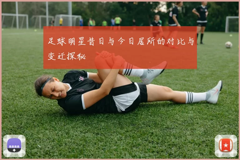 足球明星昔日与今日居所的对比与变迁探秘