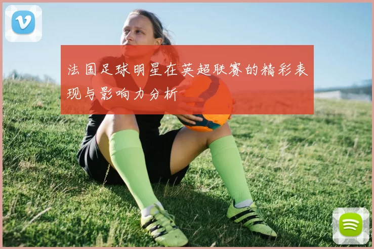 法国足球明星在英超联赛的精彩表现与影响力分析