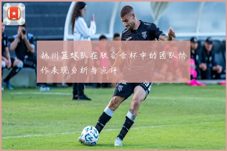 杭州篮球队在联合会杯中的团队协作表现分析与点评