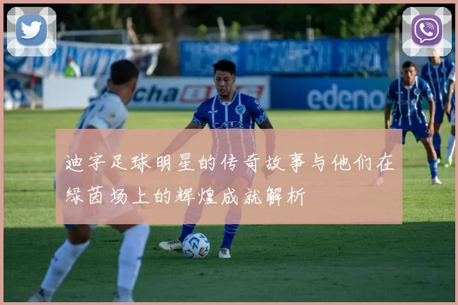 迪字足球明星的传奇故事与他们在绿茵场上的辉煌成就解析