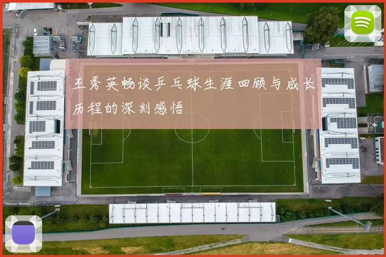 王秀英畅谈乒乓球生涯回顾与成长历程的深刻感悟