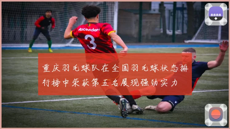重庆羽毛球队在全国羽毛球状态排行榜中荣获第五名展现强劲实力