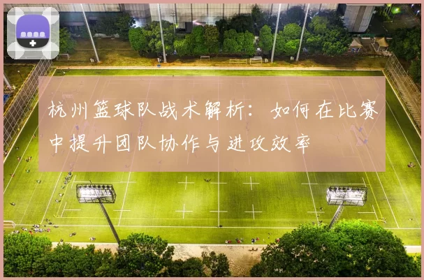 杭州篮球队战术解析：如何在比赛中提升团队协作与进攻效率