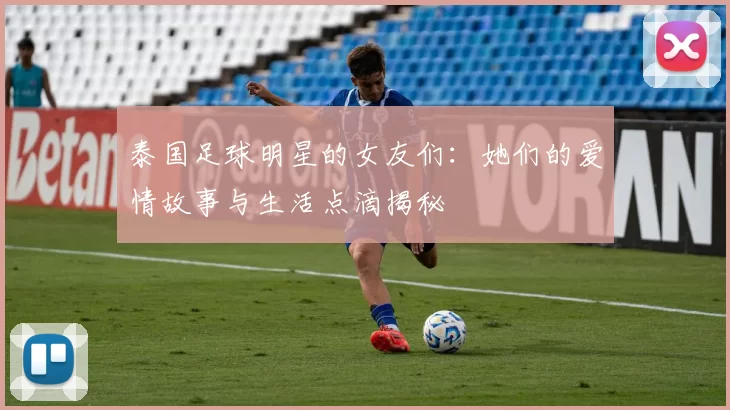 泰国足球明星的女友们：她们的爱情故事与生活点滴揭秘