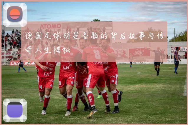 德国足球明星香肠的背后故事与传奇人生揭秘