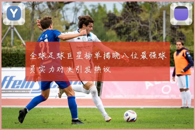 全球足球巨星榜单揭晓八位最强球员实力对决引发热议