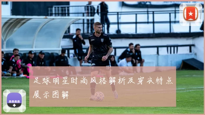 足球明星时尚风格解析及穿衣特点展示图解