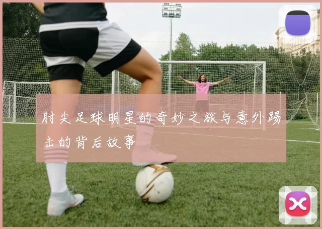 肘尖足球明星的奇妙之旅与意外踢击的背后故事