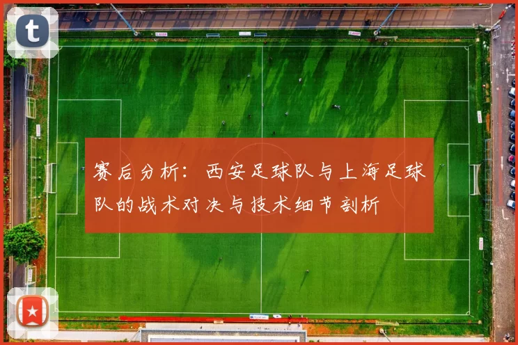 赛后分析：西安足球队与上海足球队的战术对决与技术细节剖析