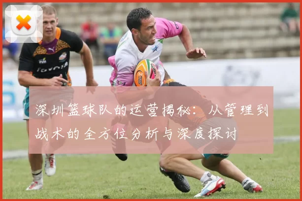 深圳篮球队的运营揭秘：从管理到战术的全方位分析与深度探讨